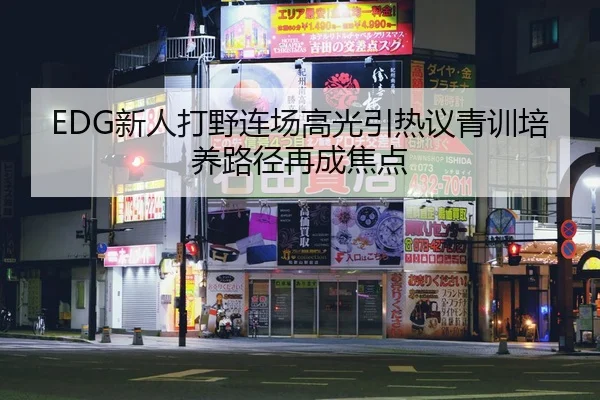 EDG新人打野连场高光引热议青训培养路径再成焦点