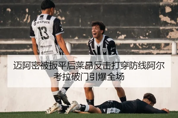 迈阿密被扳平后莱昂反击打穿防线阿尔考拉破门引爆全场