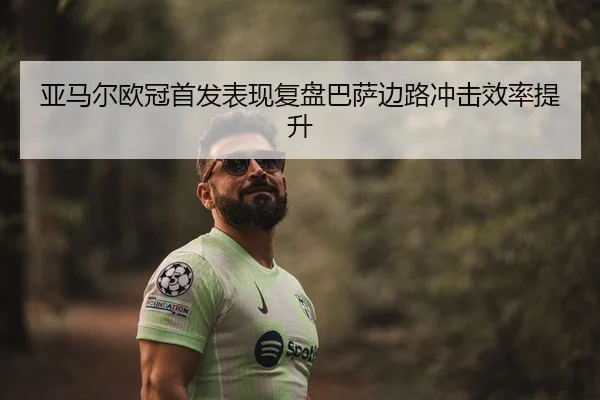 亚马尔欧冠首发表现复盘巴萨边路冲击效率提升