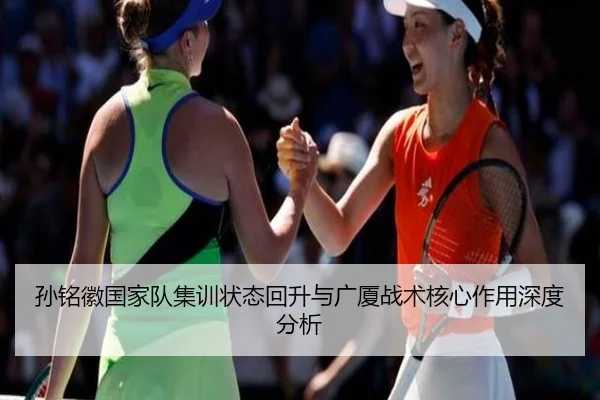 孙铭徽国家队集训状态回升与广厦战术核心作用深度分析